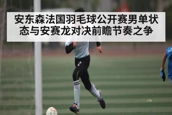 安东森法国羽毛球公开赛男单状态与安赛龙对决前瞻节奏之争